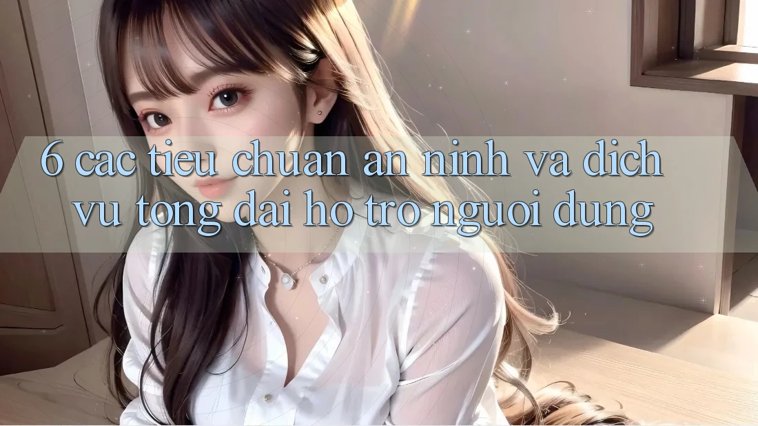 6. Các Tiêu Chuẩn An ninh Và Dịch Vụ Tổng đài hỗ trợ Người dùng 6. Các Tiêu Chuẩn An ninh Và Dịch Vụ Tổng đài hỗ trợ Người dùng