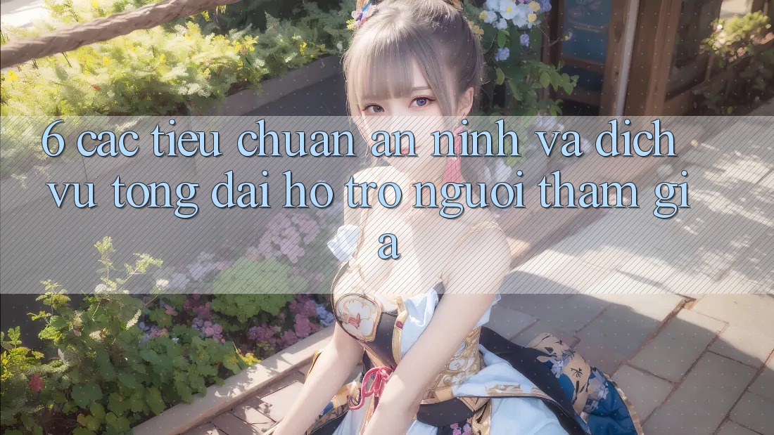 6. Các Tiêu Chuẩn An ninh Và Dịch Vụ Tổng đài hỗ trợ Người tham gia 6. Các Tiêu Chuẩn An ninh Và Dịch Vụ Tổng đài hỗ trợ Người tham gia