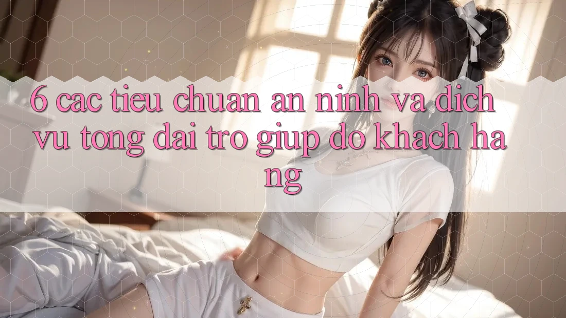 6. Các Tiêu Chuẩn An ninh Và Dịch Vụ Tổng đài trợ giúp đỡ Khách Hàng 6. Các Tiêu Chuẩn An ninh Và Dịch Vụ Tổng đài trợ giúp đỡ Khách Hàng