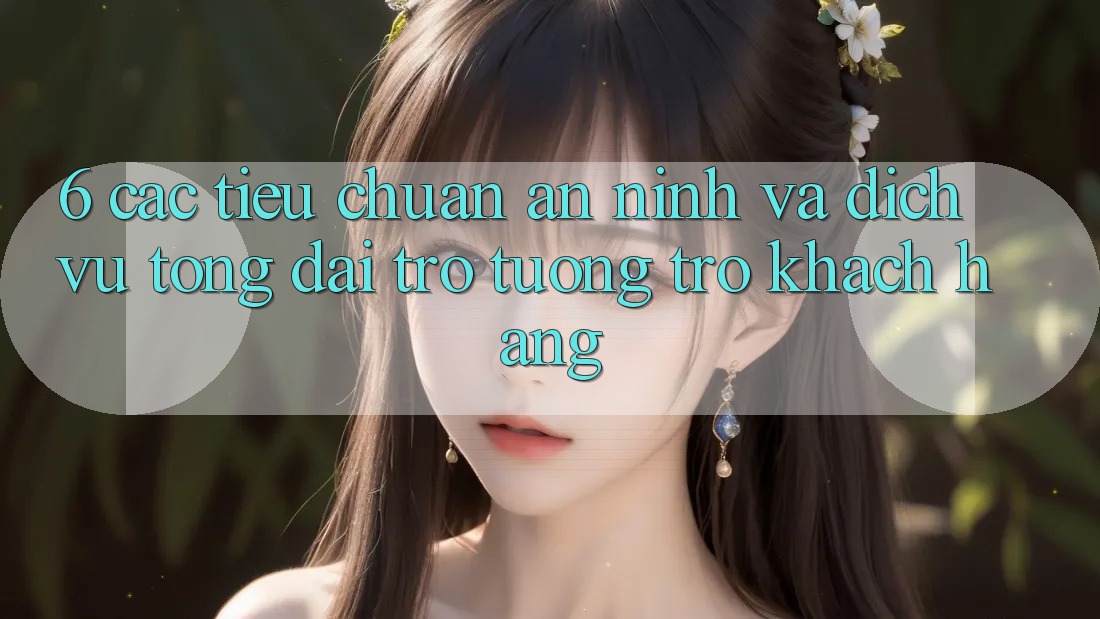 6. Các Tiêu Chuẩn An ninh Và Dịch Vụ Tổng đài trợ tương trợ Khách Hàng