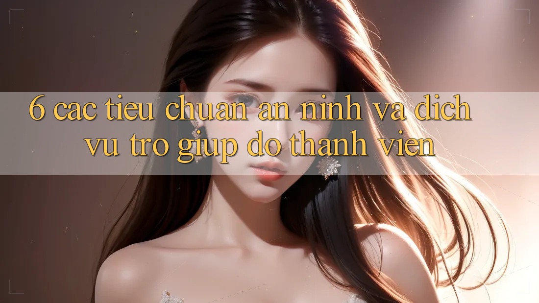 6. Các Tiêu Chuẩn An ninh Và Dịch Vụ Trợ giúp đỡ Thành viên 6. Các Tiêu Chuẩn An ninh Và Dịch Vụ Trợ giúp đỡ Thành viên
