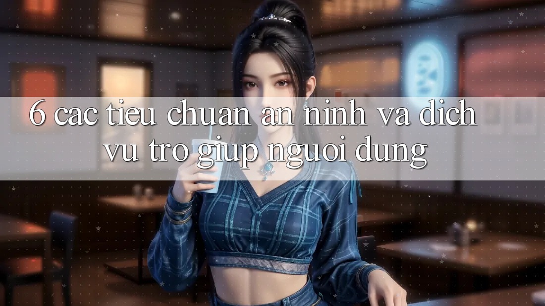 6. Các Tiêu Chuẩn An ninh Và Dịch Vụ Trợ giúp Người dùng 6. Các Tiêu Chuẩn An ninh Và Dịch Vụ Trợ giúp Người dùng