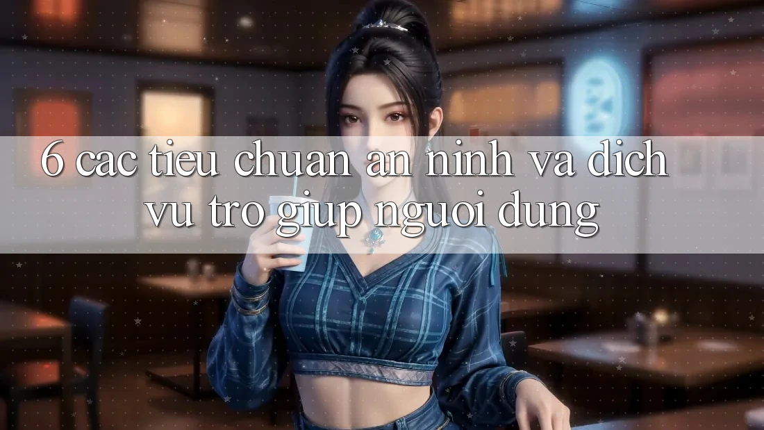 6. Các Tiêu Chuẩn An ninh Và Dịch Vụ Trợ giúp Người dùng