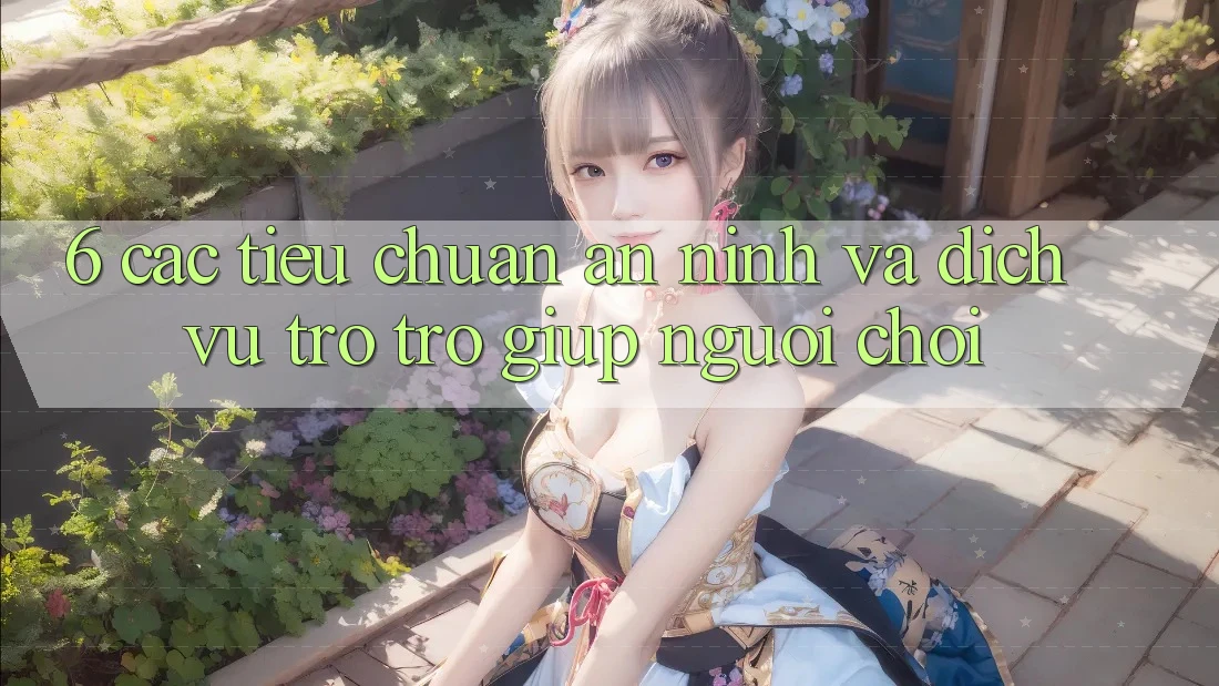 6. Các Tiêu Chuẩn An ninh Và Dịch Vụ Trợ trợ giúp Người chơi 6. Các Tiêu Chuẩn An ninh Và Dịch Vụ Trợ trợ giúp Người chơi