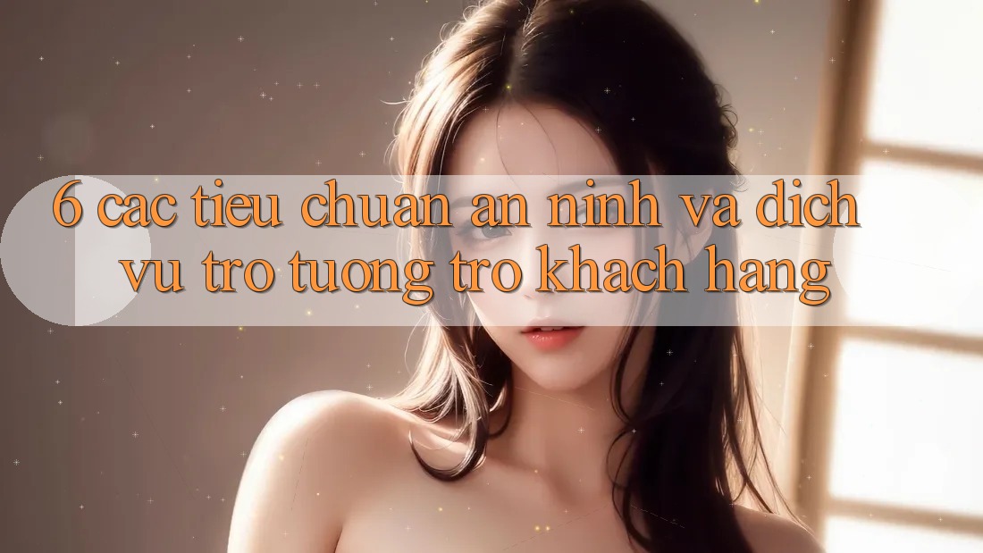 6. Các Tiêu Chuẩn An ninh Và Dịch Vụ Trợ tương trợ Khách Hàng 6. Các Tiêu Chuẩn An ninh Và Dịch Vụ Trợ tương trợ Khách Hàng