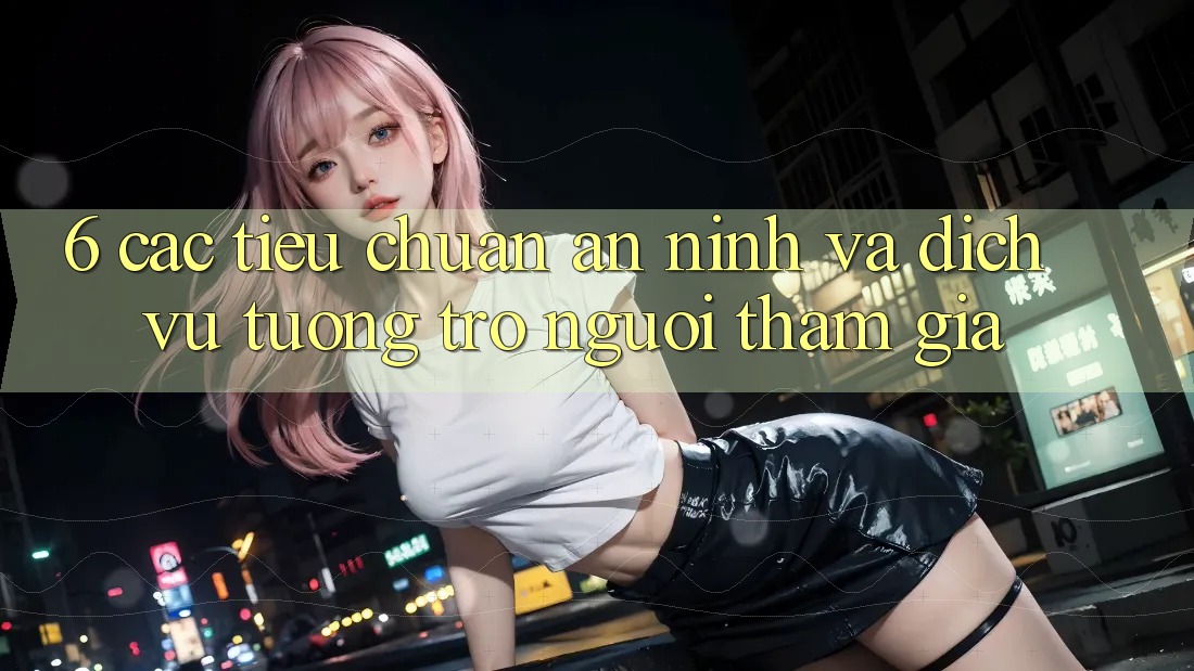 6. Các Tiêu Chuẩn An ninh Và Dịch Vụ Tương trợ Người tham gia 6. Các Tiêu Chuẩn An ninh Và Dịch Vụ Tương trợ Người tham gia
