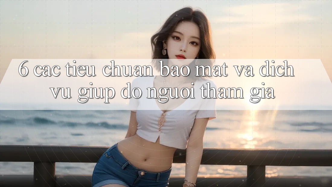 6. Các Tiêu Chuẩn Bảo Mật Và Dịch Vụ Giúp đỡ Người tham gia 6. Các Tiêu Chuẩn Bảo Mật Và Dịch Vụ Giúp đỡ Người tham gia