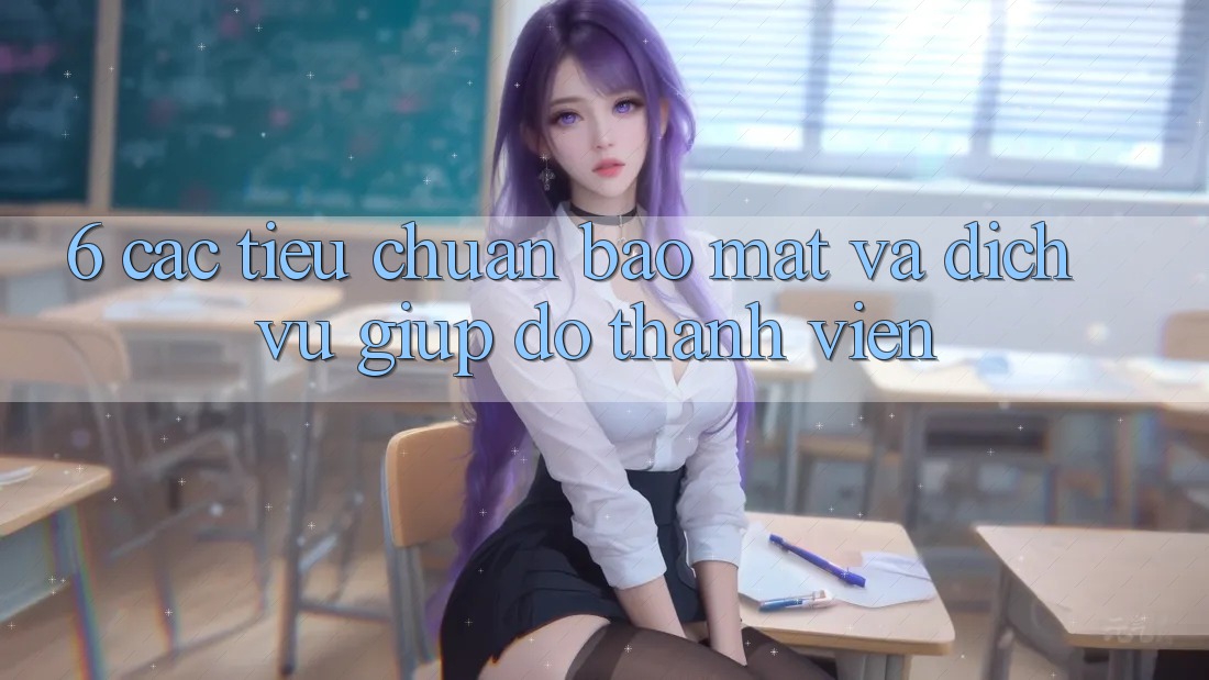 6. Các Tiêu Chuẩn Bảo Mật Và Dịch Vụ Giúp đỡ Thành viên 6. Các Tiêu Chuẩn Bảo Mật Và Dịch Vụ Giúp đỡ Thành viên