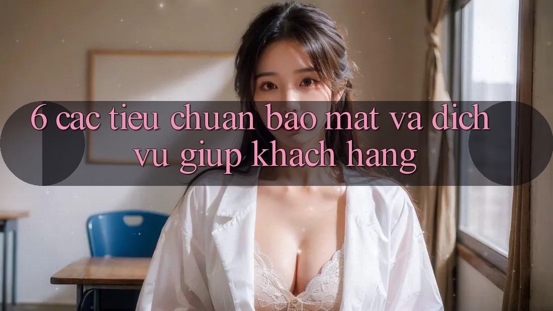6. Các Tiêu Chuẩn Bảo Mật Và Dịch Vụ Giúp Khách Hàng 6. Các Tiêu Chuẩn Bảo Mật Và Dịch Vụ Giúp Khách Hàng