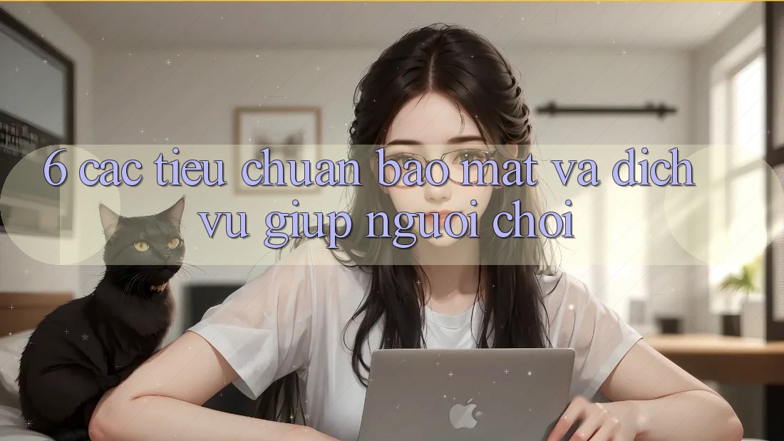 6. Các Tiêu Chuẩn Bảo Mật Và Dịch Vụ Giúp Người chơi