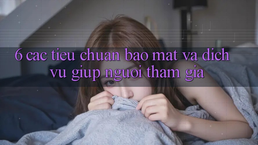 6. Các Tiêu Chuẩn Bảo Mật Và Dịch Vụ Giúp Người tham gia 6. Các Tiêu Chuẩn Bảo Mật Và Dịch Vụ Giúp Người tham gia