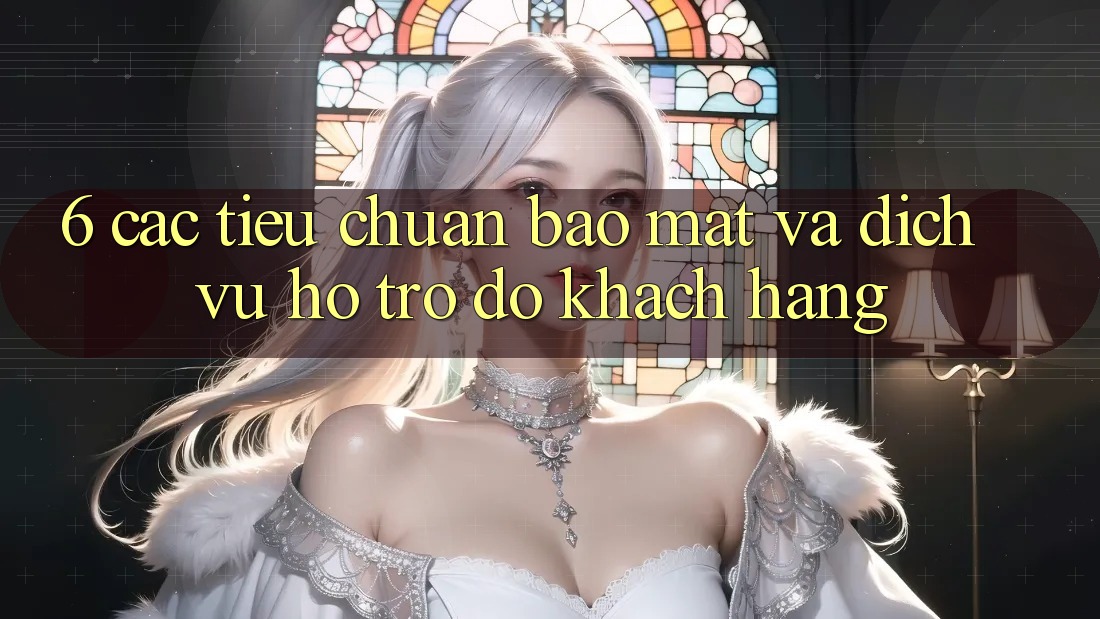 6. Các Tiêu Chuẩn Bảo Mật Và Dịch Vụ Hỗ trợ đỡ Khách Hàng 6. Các Tiêu Chuẩn Bảo Mật Và Dịch Vụ Hỗ trợ đỡ Khách Hàng