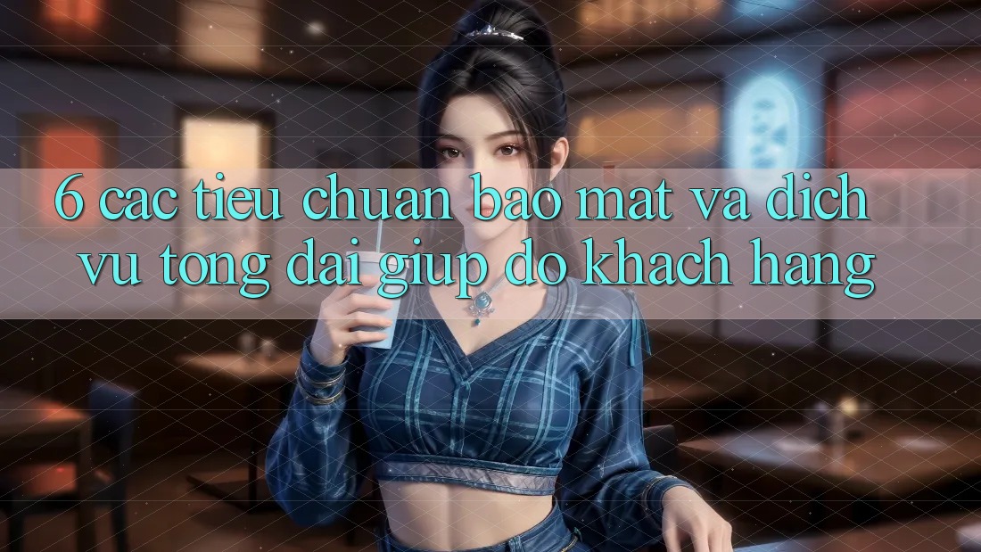 6. Các Tiêu Chuẩn Bảo Mật Và Dịch Vụ Tổng đài giúp đỡ Khách Hàng 6. Các Tiêu Chuẩn Bảo Mật Và Dịch Vụ Tổng đài giúp đỡ Khách Hàng