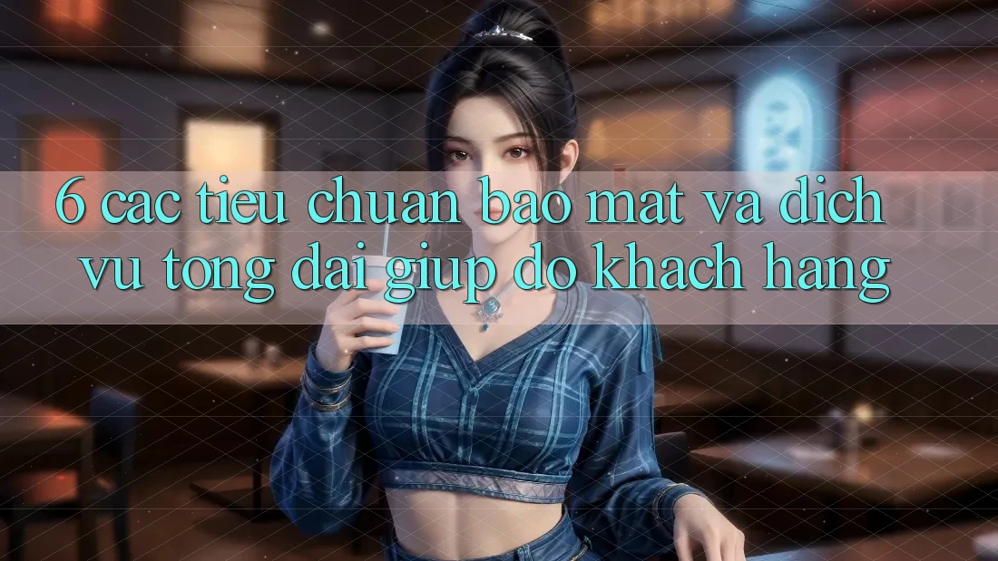 6. Các Tiêu Chuẩn Bảo Mật Và Dịch Vụ Tổng đài giúp đỡ Khách Hàng