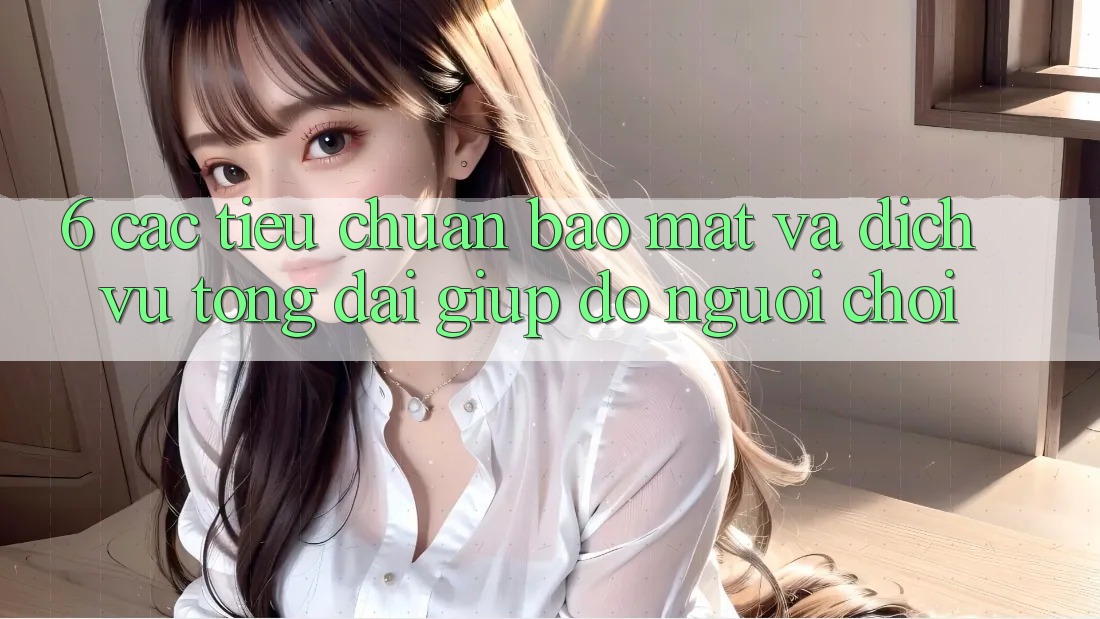 6. Các Tiêu Chuẩn Bảo Mật Và Dịch Vụ Tổng đài giúp đỡ Người chơi 6. Các Tiêu Chuẩn Bảo Mật Và Dịch Vụ Tổng đài giúp đỡ Người chơi