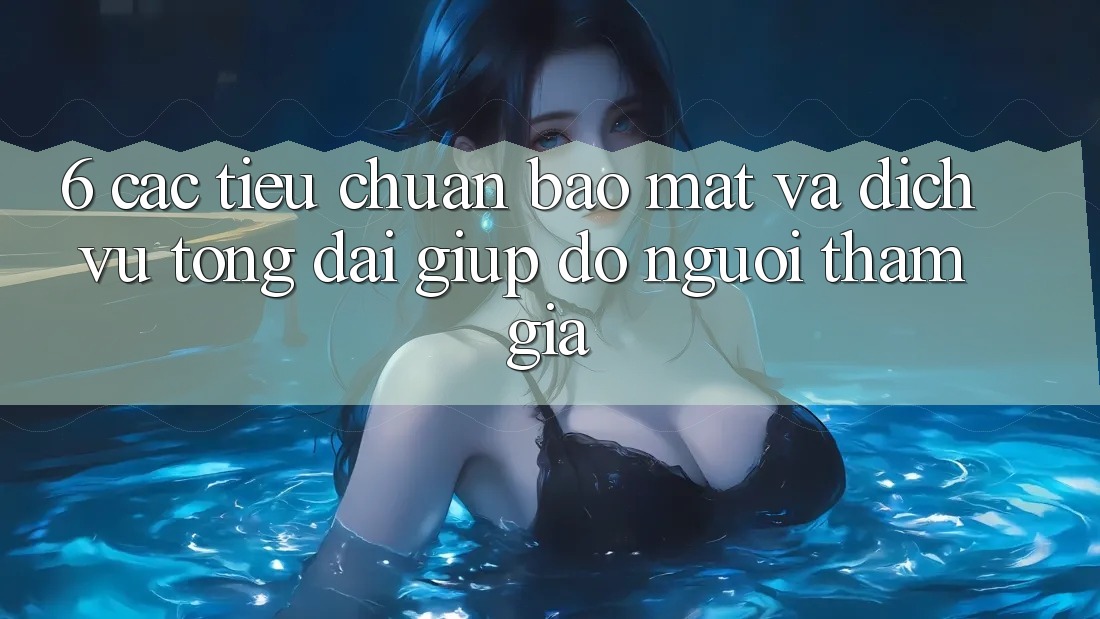 6. Các Tiêu Chuẩn Bảo Mật Và Dịch Vụ Tổng đài giúp đỡ Người tham gia