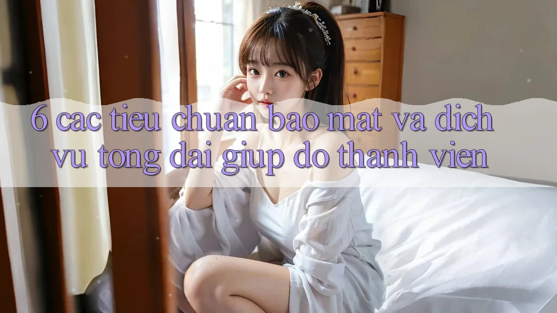 6. Các Tiêu Chuẩn Bảo Mật Và Dịch Vụ Tổng đài giúp đỡ Thành viên