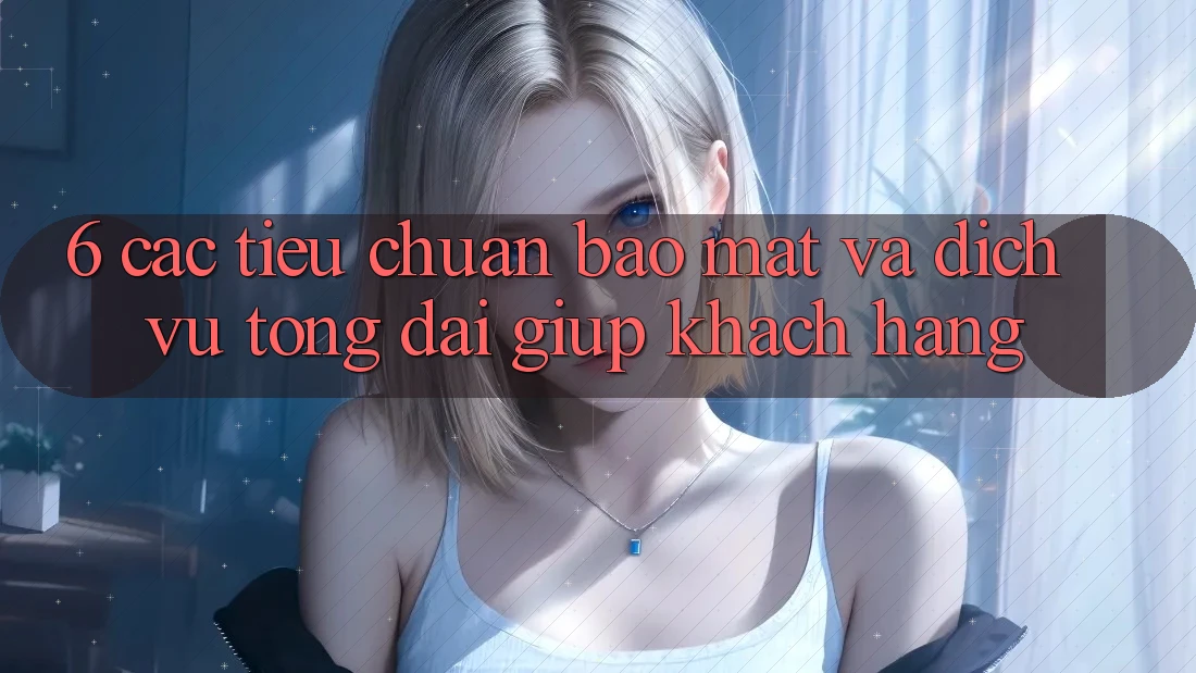 6. Các Tiêu Chuẩn Bảo Mật Và Dịch Vụ Tổng đài giúp Khách Hàng 6. Các Tiêu Chuẩn Bảo Mật Và Dịch Vụ Tổng đài giúp Khách Hàng