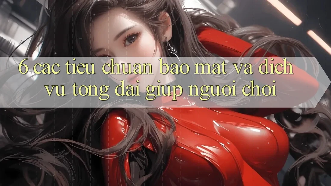 6. Các Tiêu Chuẩn Bảo Mật Và Dịch Vụ Tổng đài giúp Người chơi 6. Các Tiêu Chuẩn Bảo Mật Và Dịch Vụ Tổng đài giúp Người chơi