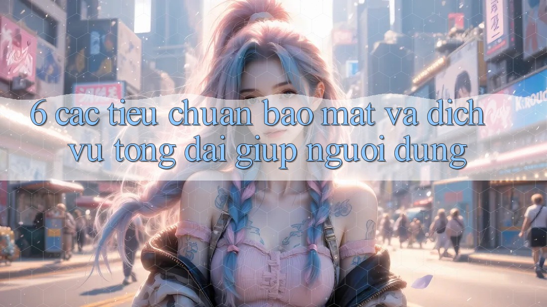 6. Các Tiêu Chuẩn Bảo Mật Và Dịch Vụ Tổng đài giúp Người dùng