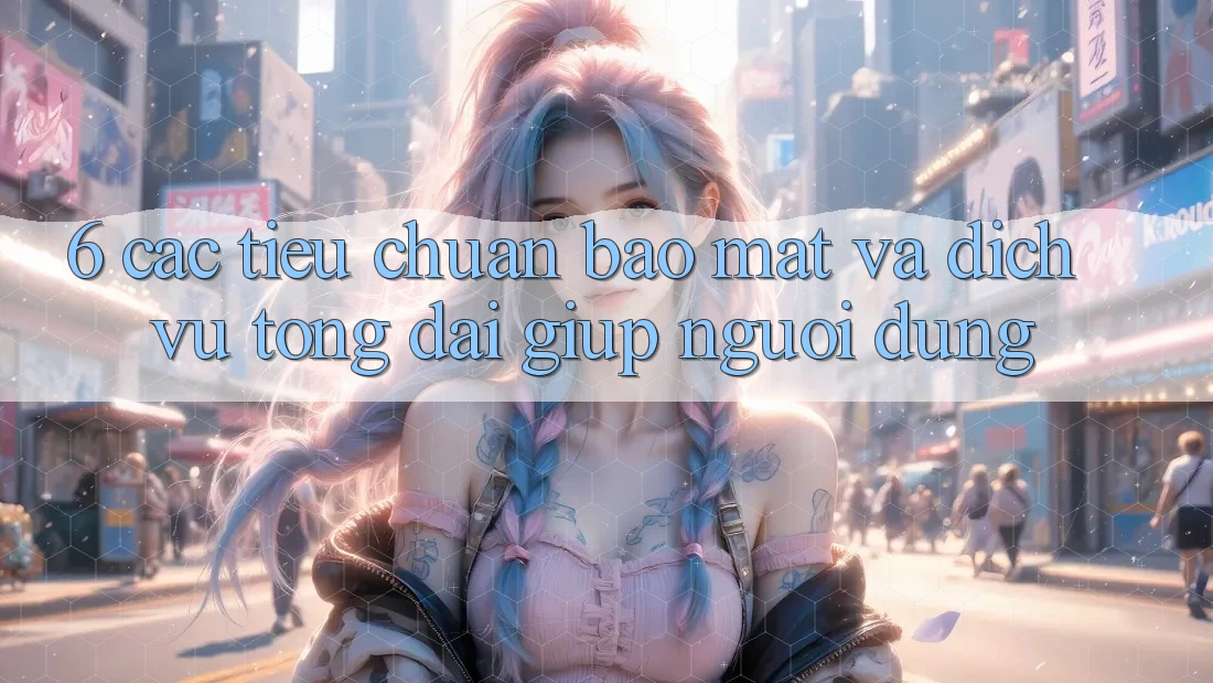 6. Các Tiêu Chuẩn Bảo Mật Và Dịch Vụ Tổng đài giúp Người dùng 6. Các Tiêu Chuẩn Bảo Mật Và Dịch Vụ Tổng đài giúp Người dùng