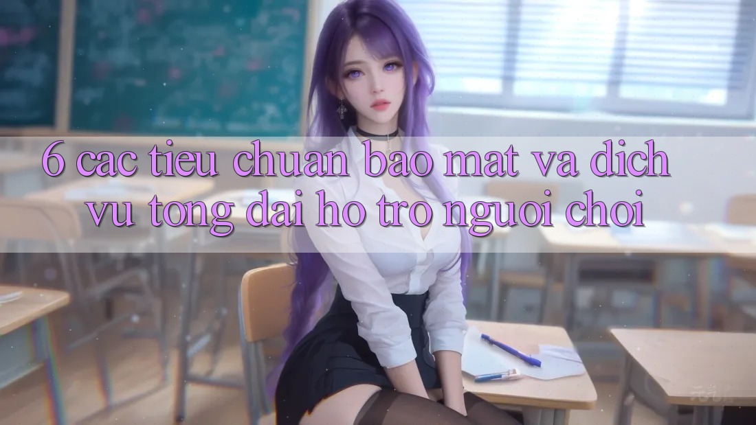 6. Các Tiêu Chuẩn Bảo Mật Và Dịch Vụ Tổng đài hỗ trợ Người chơi