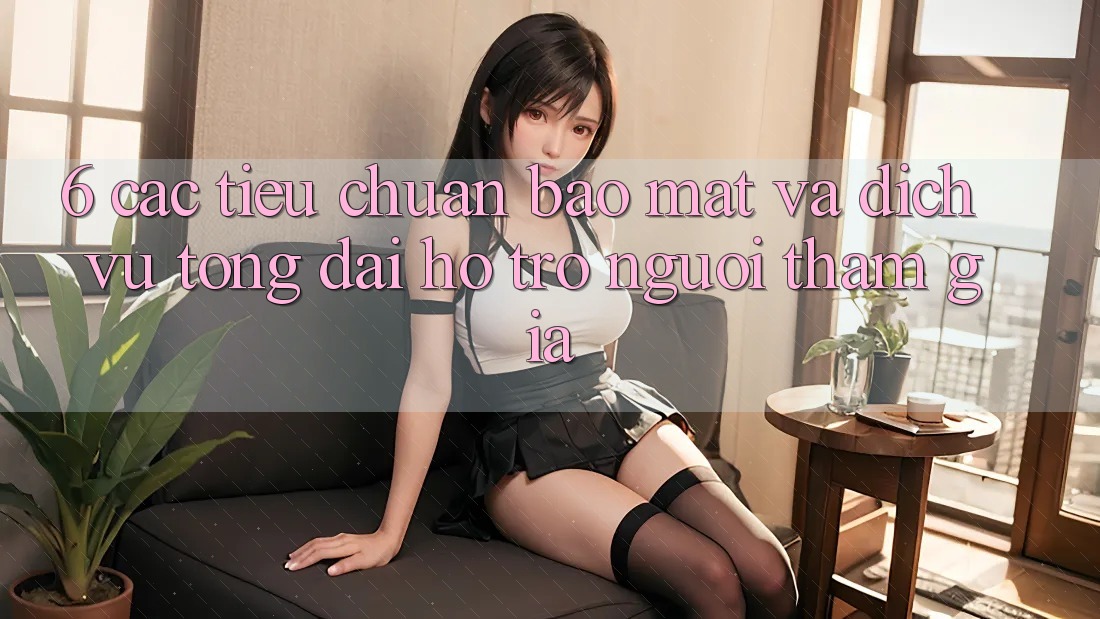 6. Các Tiêu Chuẩn Bảo Mật Và Dịch Vụ Tổng đài hỗ trợ Người tham gia