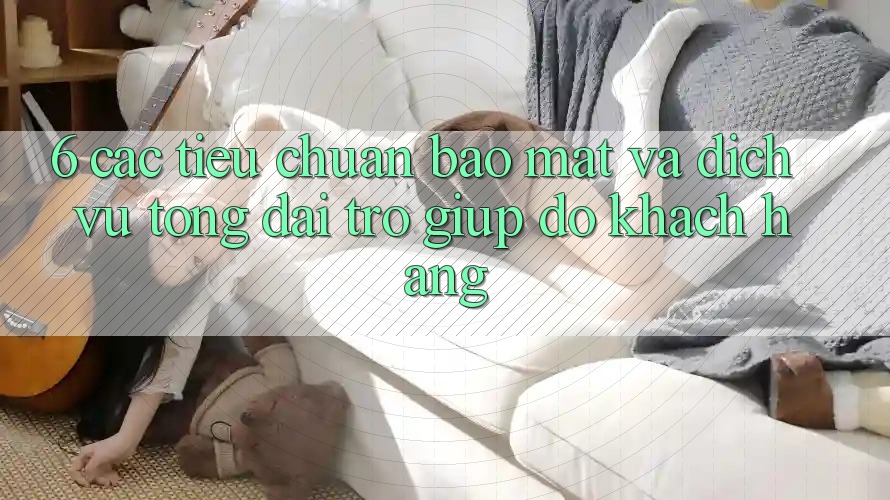 6. Các Tiêu Chuẩn Bảo Mật Và Dịch Vụ Tổng đài trợ giúp đỡ Khách Hàng 6. Các Tiêu Chuẩn Bảo Mật Và Dịch Vụ Tổng đài trợ giúp đỡ Khách Hàng