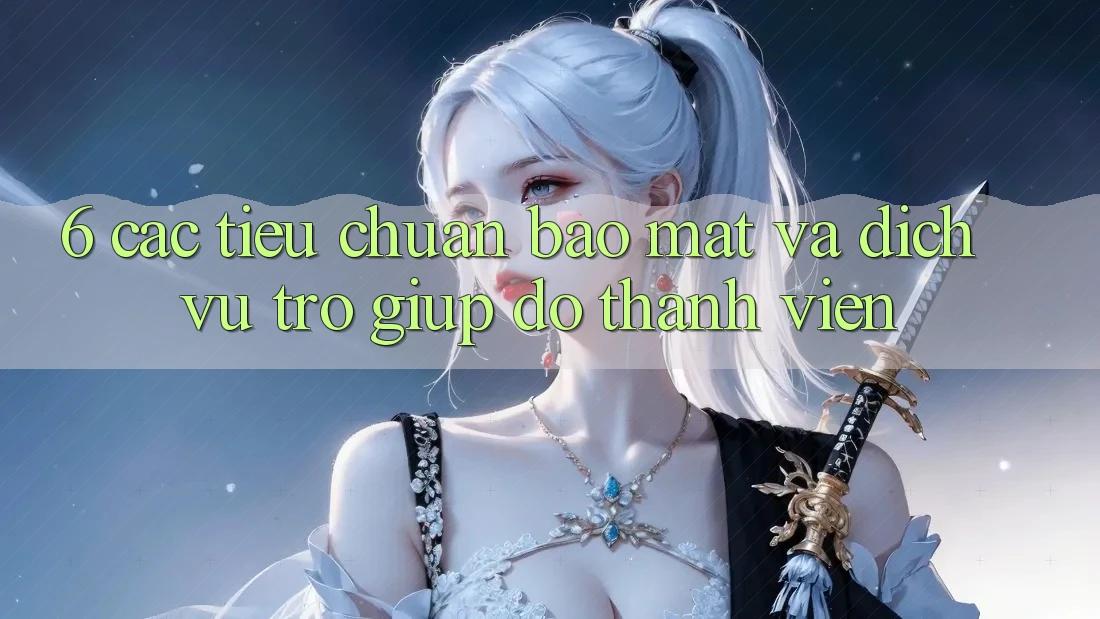6. Các Tiêu Chuẩn Bảo Mật Và Dịch Vụ Trợ giúp đỡ Thành viên 6. Các Tiêu Chuẩn Bảo Mật Và Dịch Vụ Trợ giúp đỡ Thành viên