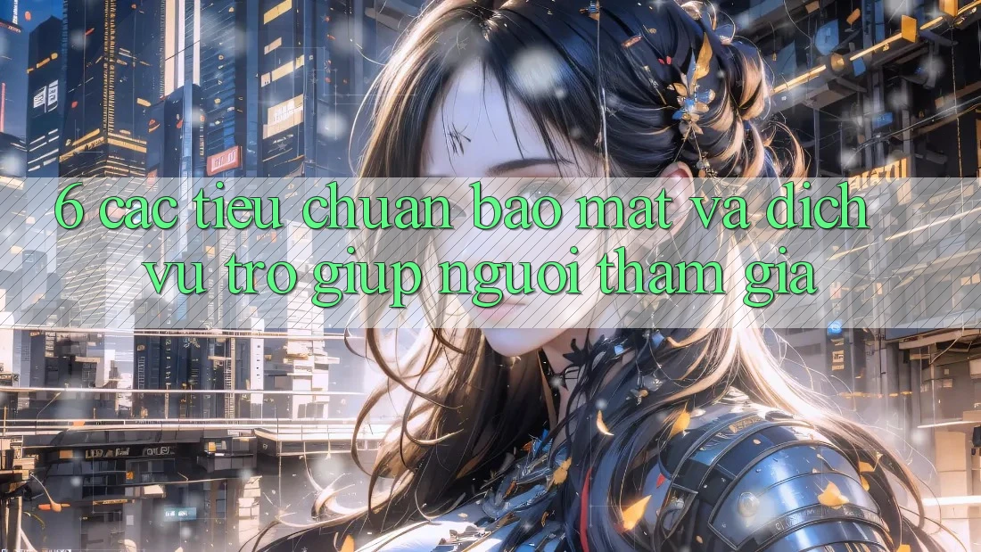 6. Các Tiêu Chuẩn Bảo Mật Và Dịch Vụ Trợ giúp Người tham gia