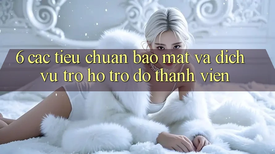 6. Các Tiêu Chuẩn Bảo Mật Và Dịch Vụ Trợ hỗ trợ đỡ Thành viên 6. Các Tiêu Chuẩn Bảo Mật Và Dịch Vụ Trợ hỗ trợ đỡ Thành viên