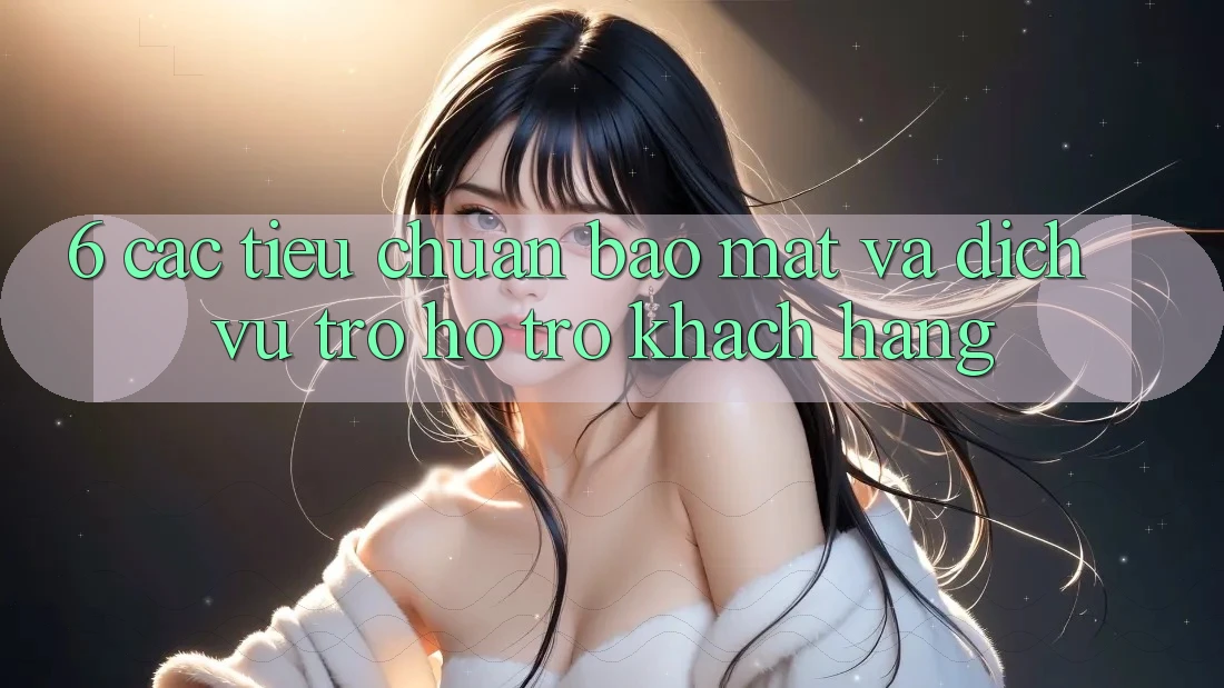 6. Các Tiêu Chuẩn Bảo Mật Và Dịch Vụ Trợ hỗ trợ Khách Hàng 6. Các Tiêu Chuẩn Bảo Mật Và Dịch Vụ Trợ hỗ trợ Khách Hàng