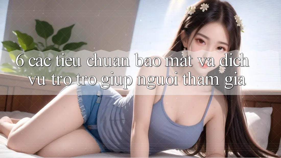 6. Các Tiêu Chuẩn Bảo Mật Và Dịch Vụ Trợ trợ giúp Người tham gia 6. Các Tiêu Chuẩn Bảo Mật Và Dịch Vụ Trợ trợ giúp Người tham gia