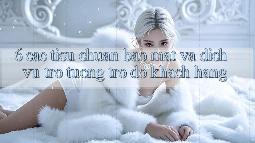 6. Các Tiêu Chuẩn Bảo Mật Và Dịch Vụ Trợ tương trợ đỡ Khách Hàng 6. Các Tiêu Chuẩn Bảo Mật Và Dịch Vụ Trợ tương trợ đỡ Khách Hàng