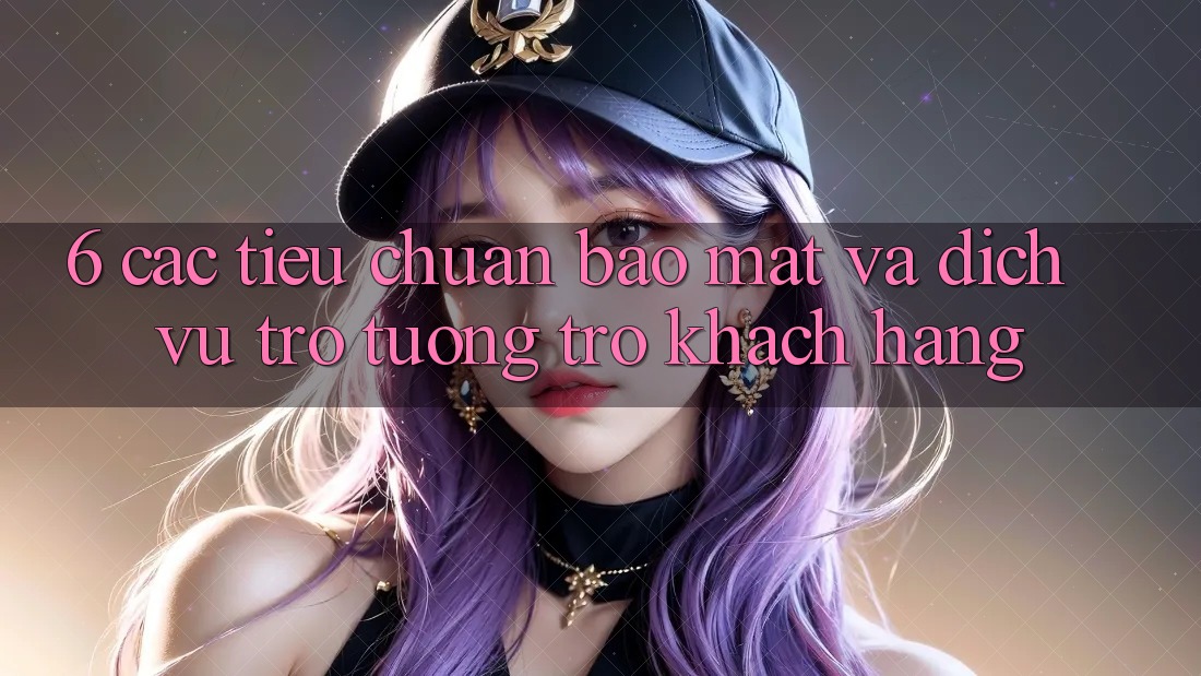 6. Các Tiêu Chuẩn Bảo Mật Và Dịch Vụ Trợ tương trợ Khách Hàng 6. Các Tiêu Chuẩn Bảo Mật Và Dịch Vụ Trợ tương trợ Khách Hàng
