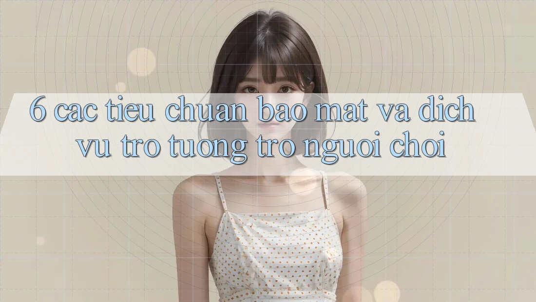 6. Các Tiêu Chuẩn Bảo Mật Và Dịch Vụ Trợ tương trợ Người chơi 6. Các Tiêu Chuẩn Bảo Mật Và Dịch Vụ Trợ tương trợ Người chơi