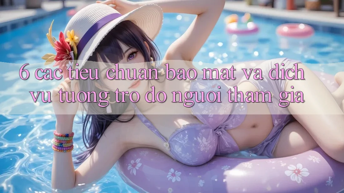 6. Các Tiêu Chuẩn Bảo Mật Và Dịch Vụ Tương trợ đỡ Người tham gia 6. Các Tiêu Chuẩn Bảo Mật Và Dịch Vụ Tương trợ đỡ Người tham gia