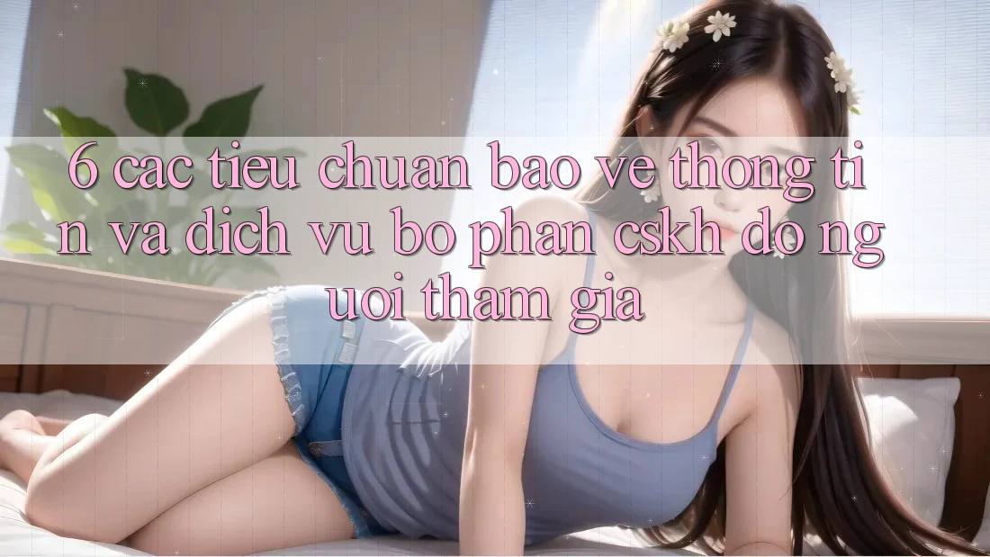 6. Các Tiêu Chuẩn Bảo vệ thông tin Và Dịch Vụ Bộ phận CSKH đỡ Người tham gia 6. Các Tiêu Chuẩn Bảo vệ thông tin Và Dịch Vụ Bộ phận CSKH đỡ Người tham gia