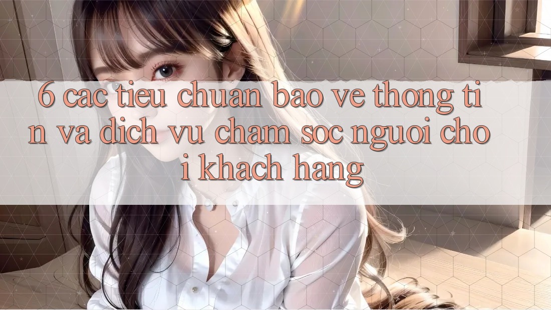 6. Các Tiêu Chuẩn Bảo vệ thông tin Và Dịch Vụ Chăm sóc người chơi Khách Hàng 6. Các Tiêu Chuẩn Bảo vệ thông tin Và Dịch Vụ Chăm sóc người chơi Khách Hàng