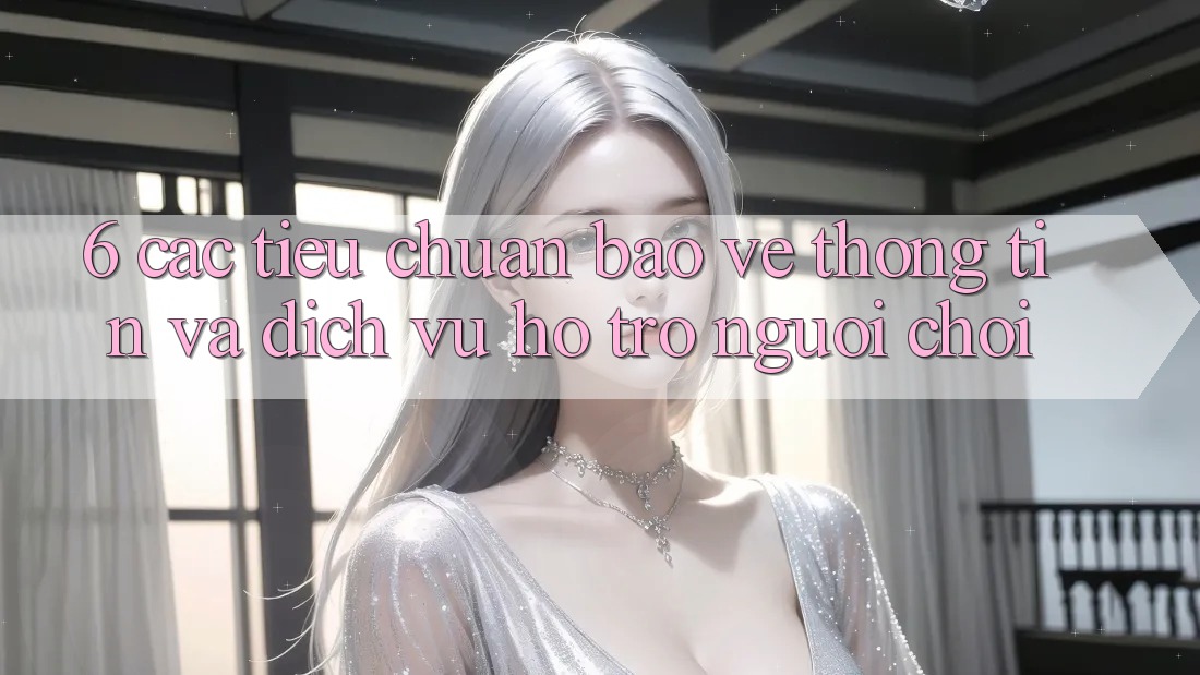 6. Các Tiêu Chuẩn Bảo vệ thông tin Và Dịch Vụ Hỗ Trợ Người chơi 6. Các Tiêu Chuẩn Bảo vệ thông tin Và Dịch Vụ Hỗ Trợ Người chơi