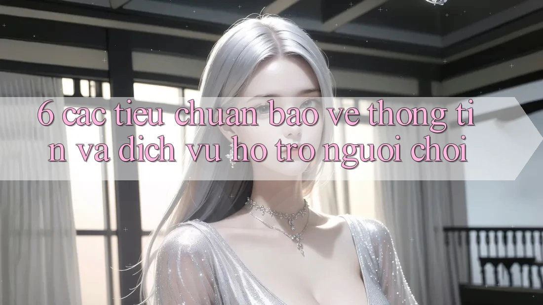6. Các Tiêu Chuẩn Bảo vệ thông tin Và Dịch Vụ Hỗ Trợ Người chơi 6. Các Tiêu Chuẩn Bảo vệ thông tin Và Dịch Vụ Hỗ Trợ Người chơi