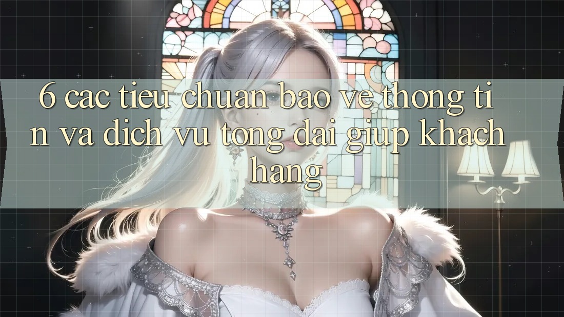 6. Các Tiêu Chuẩn Bảo vệ thông tin Và Dịch Vụ Tổng đài giúp Khách Hàng 6. Các Tiêu Chuẩn Bảo vệ thông tin Và Dịch Vụ Tổng đài giúp Khách Hàng