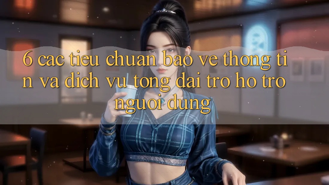 6. Các Tiêu Chuẩn Bảo vệ thông tin Và Dịch Vụ Tổng đài trợ hỗ trợ Người dùng 6. Các Tiêu Chuẩn Bảo vệ thông tin Và Dịch Vụ Tổng đài trợ hỗ trợ Người dùng