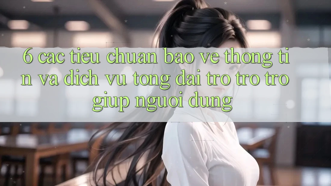 6. Các Tiêu Chuẩn Bảo vệ thông tin Và Dịch Vụ Tổng đài trợ trợ trợ giúp Người dùng