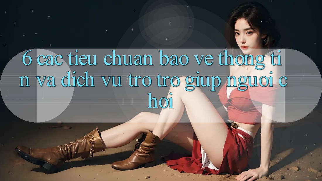 6. Các Tiêu Chuẩn Bảo vệ thông tin Và Dịch Vụ Trợ trợ giúp Người chơi 6. Các Tiêu Chuẩn Bảo vệ thông tin Và Dịch Vụ Trợ trợ giúp Người chơi