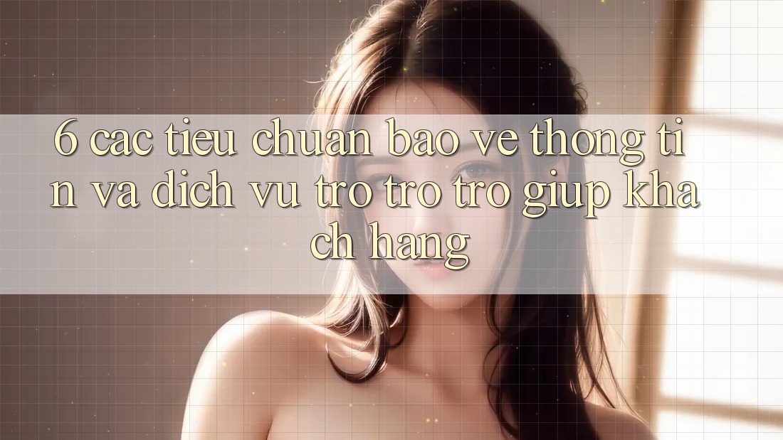6. Các Tiêu Chuẩn Bảo vệ thông tin Và Dịch Vụ Trợ trợ trợ giúp Khách Hàng 6. Các Tiêu Chuẩn Bảo vệ thông tin Và Dịch Vụ Trợ trợ trợ giúp Khách Hàng