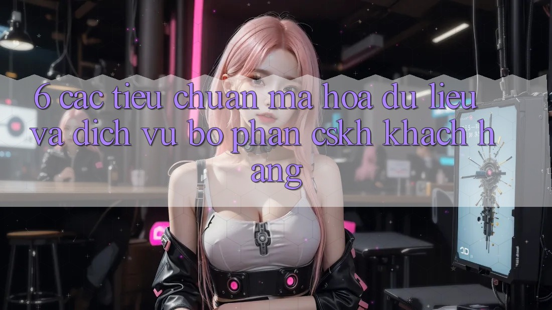 6. Các Tiêu Chuẩn Mã hóa dữ liệu Và Dịch Vụ Bộ phận CSKH Khách Hàng 6. Các Tiêu Chuẩn Mã hóa dữ liệu Và Dịch Vụ Bộ phận CSKH Khách Hàng