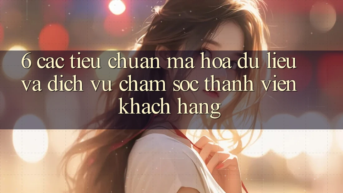 6. Các Tiêu Chuẩn Mã hóa dữ liệu Và Dịch Vụ Chăm sóc thành viên Khách Hàng 6. Các Tiêu Chuẩn Mã hóa dữ liệu Và Dịch Vụ Chăm sóc thành viên Khách Hàng