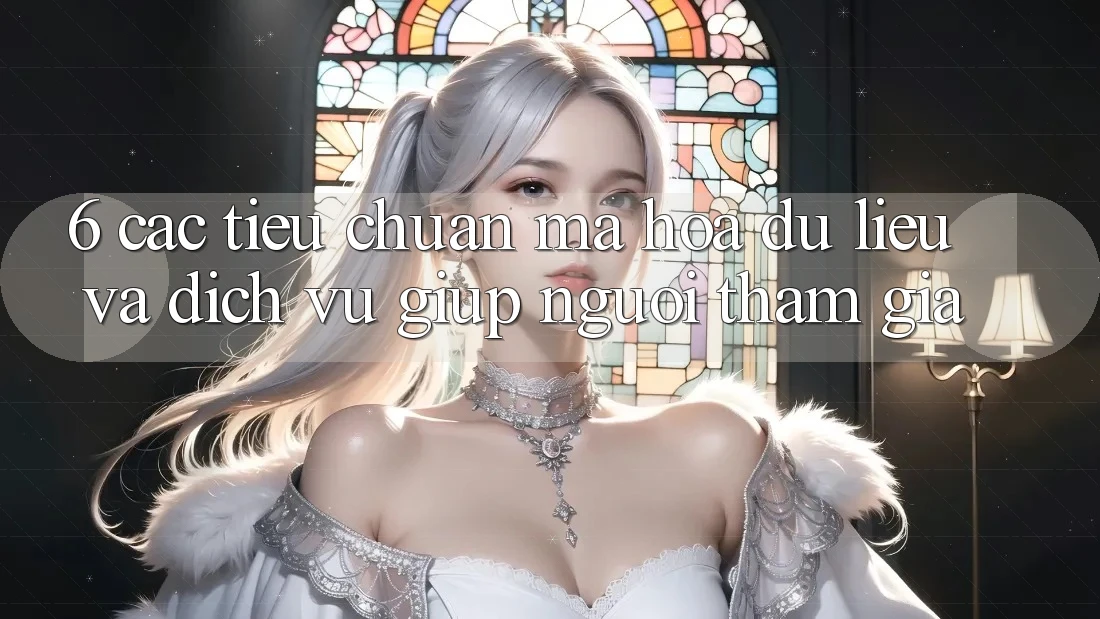 6. Các Tiêu Chuẩn Mã hóa dữ liệu Và Dịch Vụ Giúp Người tham gia 6. Các Tiêu Chuẩn Mã hóa dữ liệu Và Dịch Vụ Giúp Người tham gia