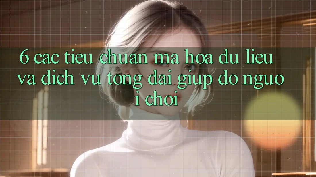 6. Các Tiêu Chuẩn Mã hóa dữ liệu Và Dịch Vụ Tổng đài giúp đỡ Người chơi